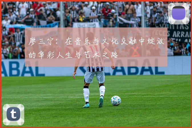 廖三宁：在音乐与文化交融中绽放的华彩人生与艺术之路