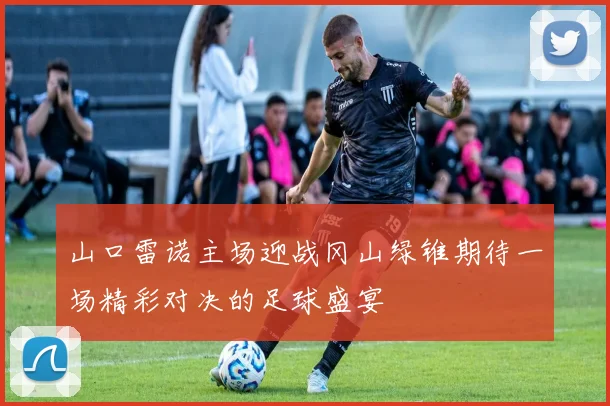 山口雷诺主场迎战冈山绿锥期待一场精彩对决的足球盛宴