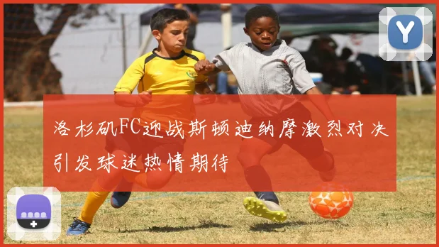 洛杉矶FC迎战斯顿迪纳摩激烈对决引发球迷热情期待