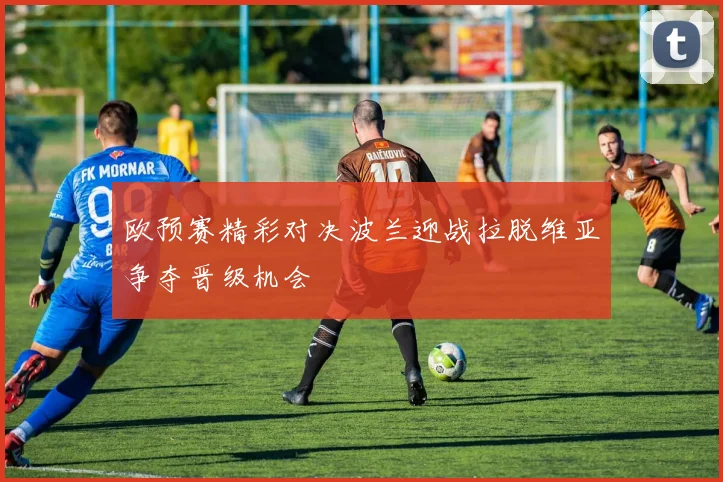 欧预赛精彩对决波兰迎战拉脱维亚争夺晋级机会