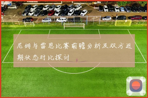 尼姆与雷恩比赛前瞻分析及双方近期状态对比探讨