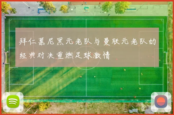 拜仁慕尼黑元老队与曼联元老队的经典对决重燃足球激情