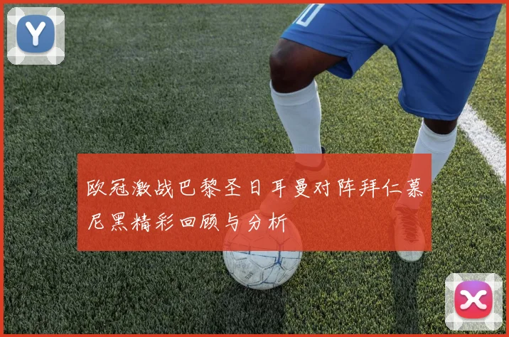 欧冠激战巴黎圣日耳曼对阵拜仁慕尼黑精彩回顾与分析