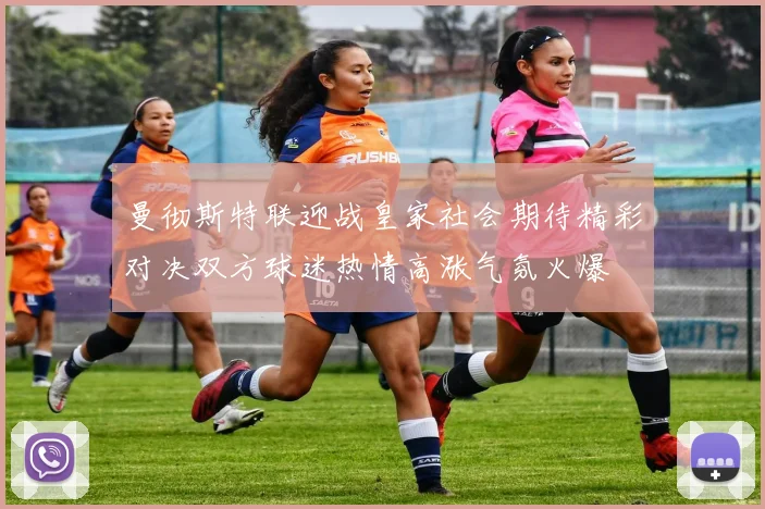 曼彻斯特联迎战皇家社会期待精彩对决双方球迷热情高涨气氛火爆