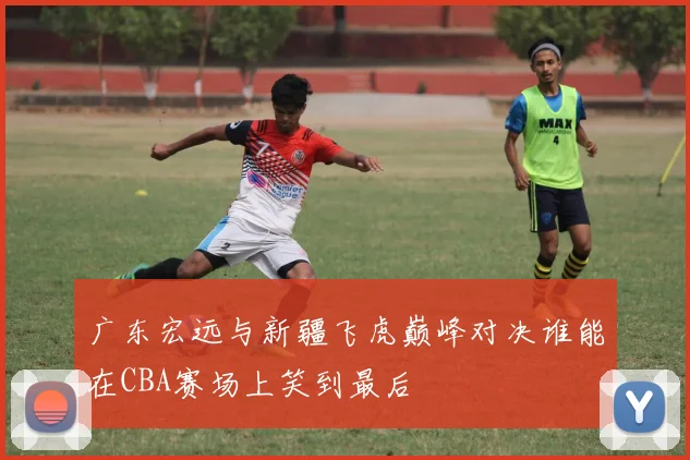 广东宏远与新疆飞虎巅峰对决谁能在CBA赛场上笑到最后