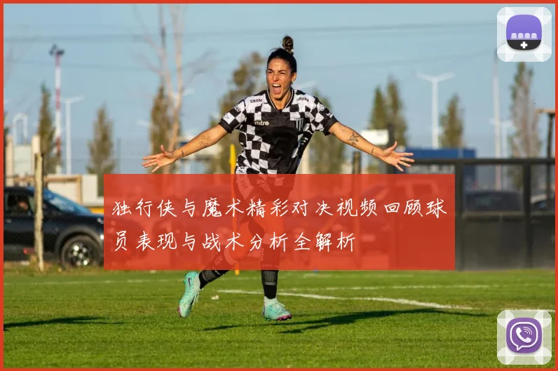 独行侠与魔术精彩对决视频回顾球员表现与战术分析全解析