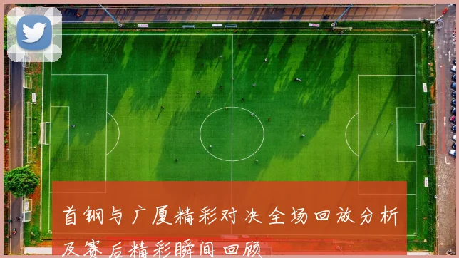 首钢与广厦精彩对决全场回放分析及赛后精彩瞬间回顾