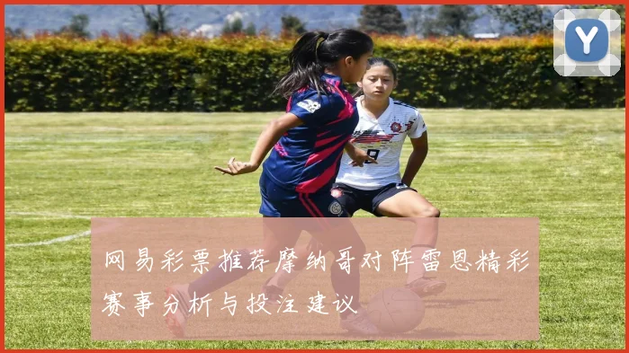 网易彩票推荐摩纳哥对阵雷恩精彩赛事分析与投注建议
