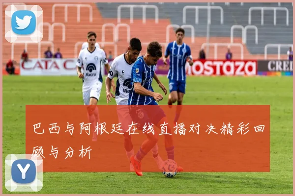 巴西与阿根廷在线直播对决精彩回顾与分析