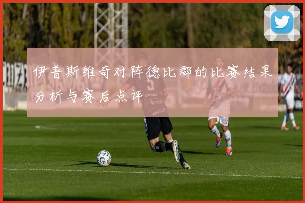 伊普斯维奇对阵德比郡的比赛结果分析与赛后点评