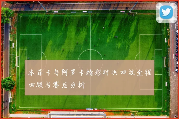 本菲卡与阿罗卡精彩对决回放全程回顾与赛后分析