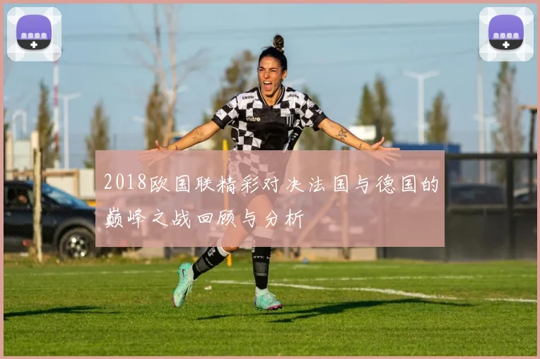 2018欧国联精彩对决法国与德国的巅峰之战回顾与分析