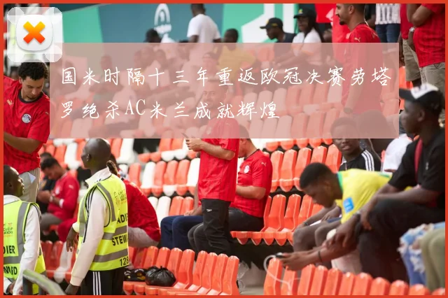 国米时隔十三年重返欧冠决赛劳塔罗绝杀AC米兰成就辉煌