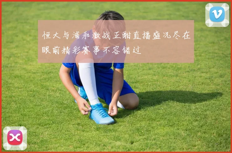 恒大与浦和激战正酣直播盛况尽在眼前精彩赛事不容错过