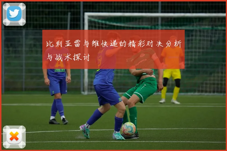 比利亚雷与维快递的精彩对决分析与战术探讨