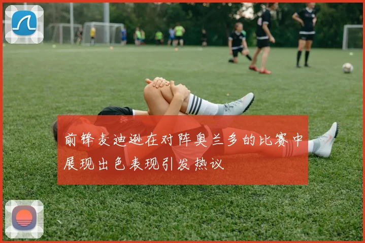 前锋麦迪逊在对阵奥兰多的比赛中展现出色表现引发热议