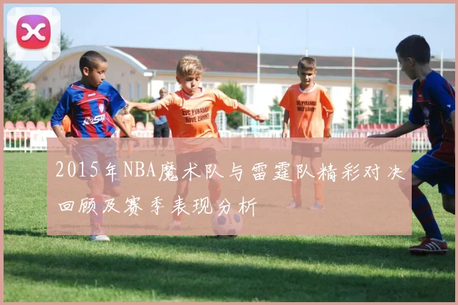 2015年NBA魔术队与雷霆队精彩对决回顾及赛季表现分析