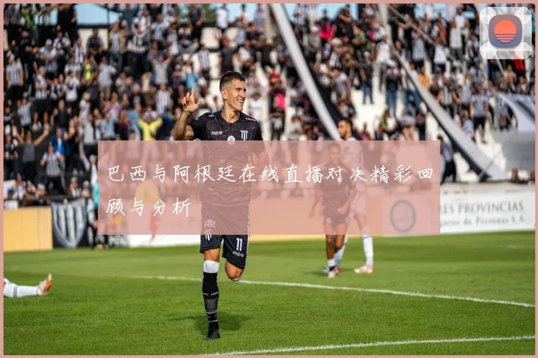 巴西与阿根廷在线直播对决精彩回顾与分析