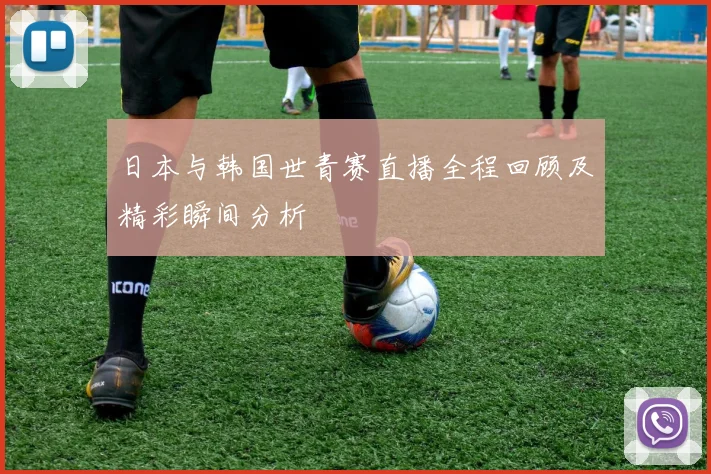 日本与韩国世青赛直播全程回顾及精彩瞬间分析