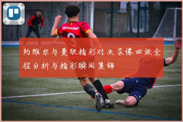 约维尔与曼联精彩对决录像回放全程分析与精彩瞬间集锦