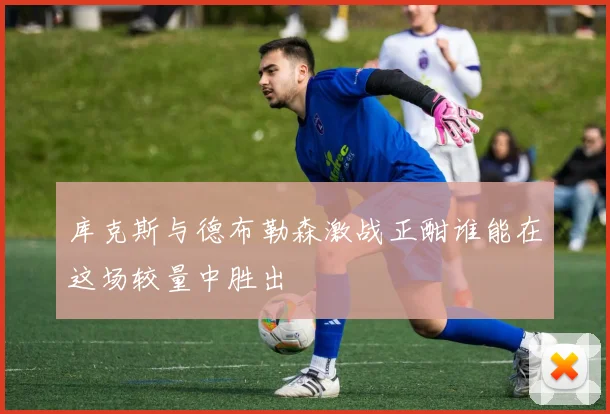 库克斯与德布勒森激战正酣谁能在这场较量中胜出