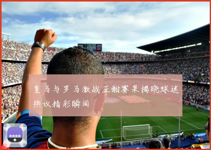 皇马与罗马激战正酣赛果揭晓球迷热议精彩瞬间