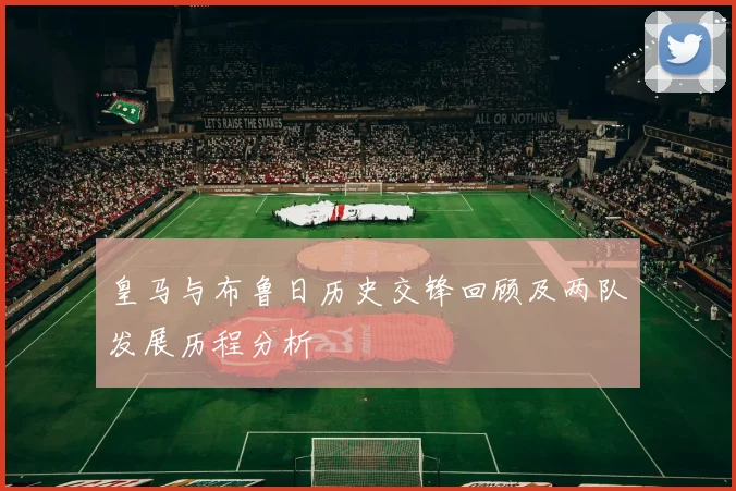 皇马与布鲁日历史交锋回顾及两队发展历程分析