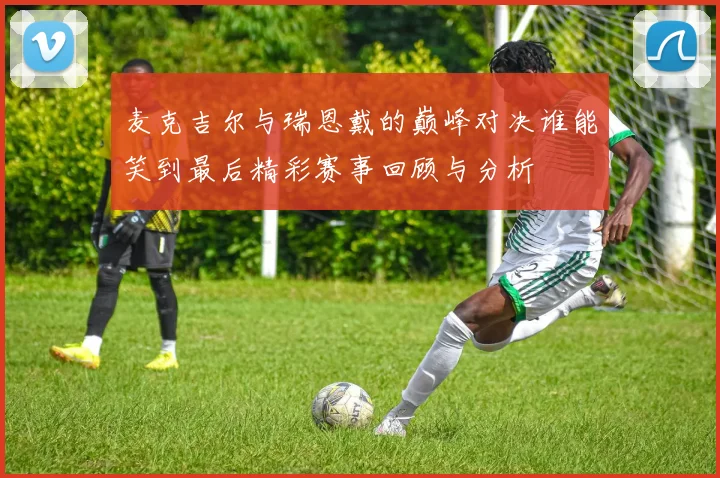 麦克吉尔与瑞恩戴的巅峰对决谁能笑到最后精彩赛事回顾与分析