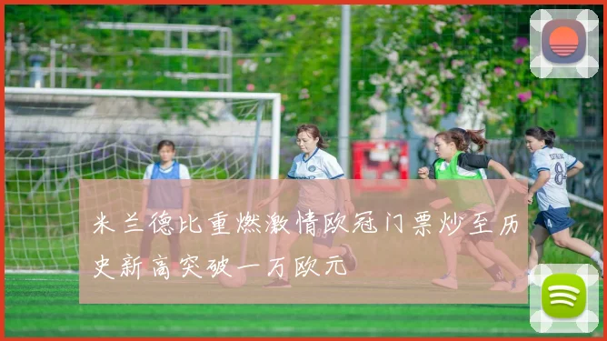 米兰德比重燃激情欧冠门票炒至历史新高突破一万欧元