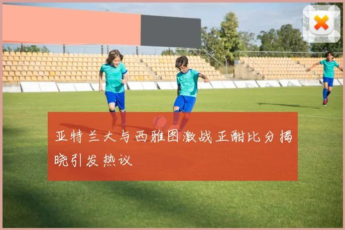 亚特兰大与西雅图激战正酣比分揭晓引发热议