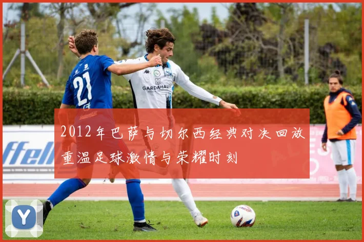 2012年巴萨与切尔西经典对决回放重温足球激情与荣耀时刻