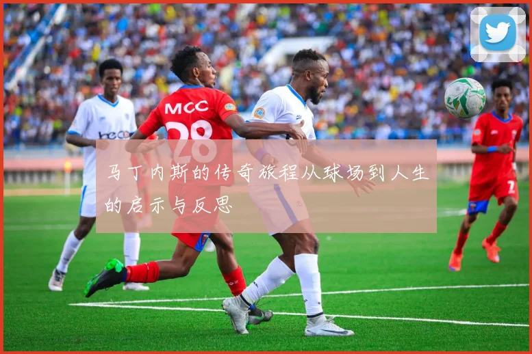 马丁内斯的传奇旅程从球场到人生的启示与反思