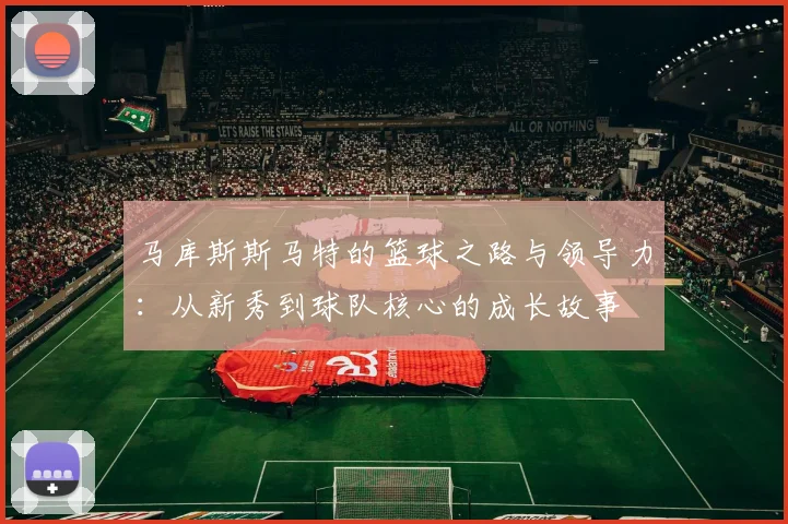 马库斯斯马特的篮球之路与领导力：从新秀到球队核心的成长故事