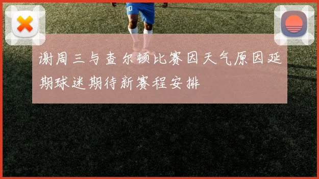 谢周三与查尔顿比赛因天气原因延期球迷期待新赛程安排