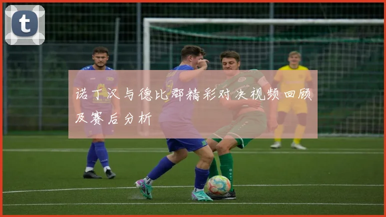 诺丁汉与德比郡精彩对决视频回顾及赛后分析