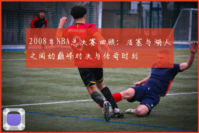 2008年NBA总决赛回顾：活塞与湖人之间的巅峰对决与传奇时刻