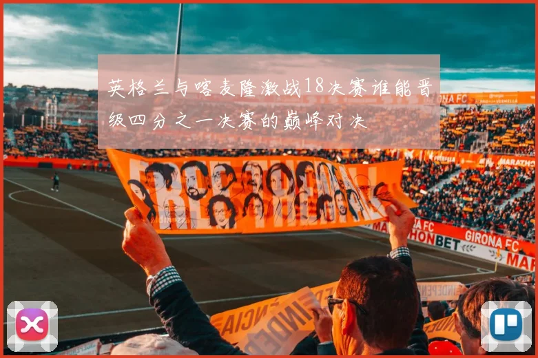 英格兰与喀麦隆激战18决赛谁能晋级四分之一决赛的巅峰对决
